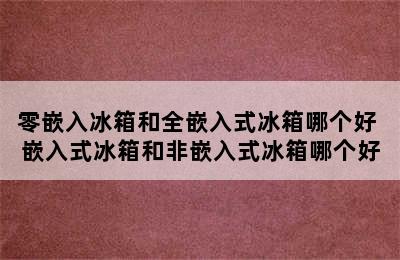 零嵌入冰箱和全嵌入式冰箱哪个好 嵌入式冰箱和非嵌入式冰箱哪个好